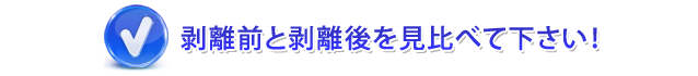 剥離前と剥離後を比べて下さい。